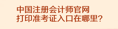 中國(guó)注冊(cè)會(huì)計(jì)師官網(wǎng)打印準(zhǔn)考證入口在哪里？