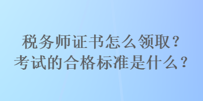 稅務(wù)師證書怎么領(lǐng)??？考試的合格標(biāo)準(zhǔn)是什么？