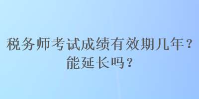 稅務(wù)師考試成績(jī)有效期幾年？能延長(zhǎng)嗎？