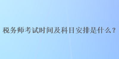 稅務(wù)師考試時(shí)間及科目安排是什么？