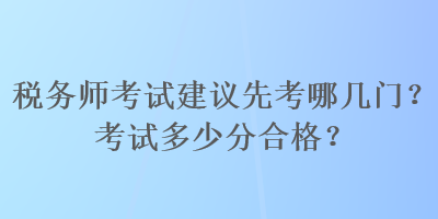 稅務(wù)師考試建議先考哪幾門？考試多少分合格？