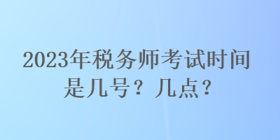 2023年稅務(wù)師考試時間是幾號？幾點？