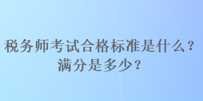 稅務(wù)師考試合格標準是什么？滿分是多少？