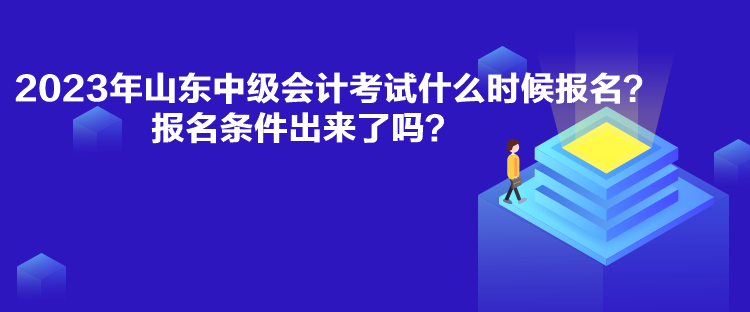 2023年山東中級會計(jì)考試什么時候報(bào)名？報(bào)名條件出來了嗎？