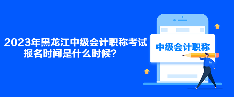 2023年黑龍江中級會計職稱考試報名時間是什么時候？