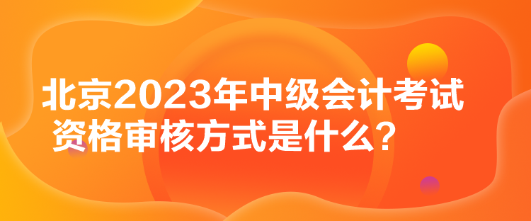 北京2023年中級(jí)會(huì)計(jì)考試資格審核方式是什么？