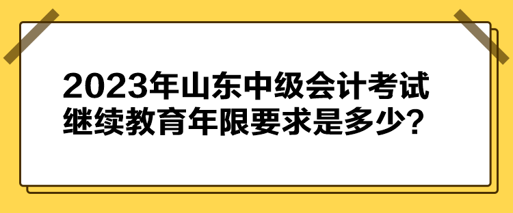 2023年山東中級會計考試?yán)^續(xù)教育年限要求是多少？