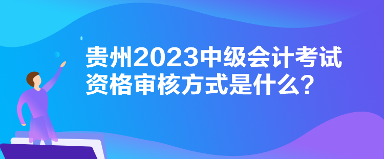 貴州2023中級會計考試資格審核方式是什么？