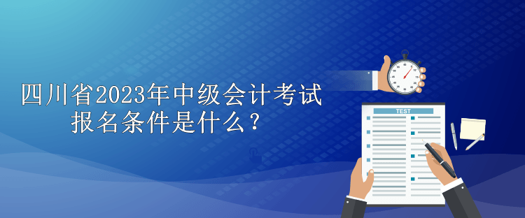 四川省2023年中級(jí)會(huì)計(jì)考試報(bào)名條件是什么？