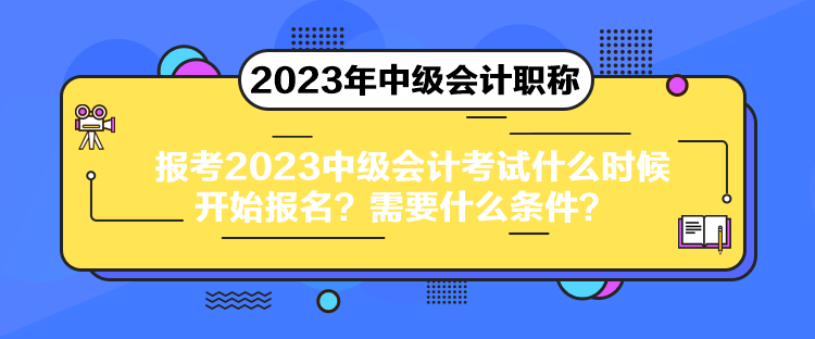 報(bào)考2023中級(jí)會(huì)計(jì)考試什么時(shí)候開始報(bào)名？需要什么條件？