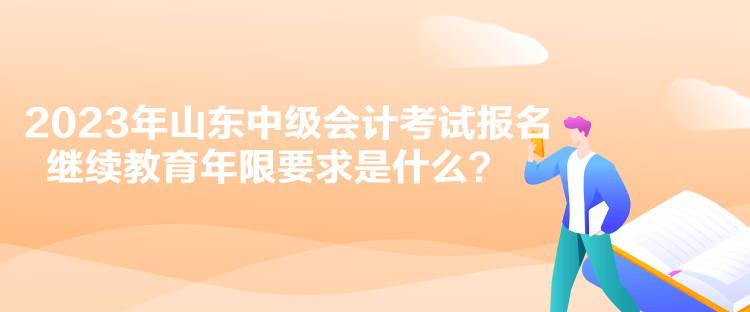 2023年山東中級(jí)會(huì)計(jì)考試報(bào)名繼續(xù)教育年限要求是什么？