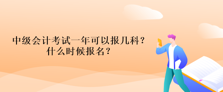 中級會計考試一年可以報幾科？什么時候報名？