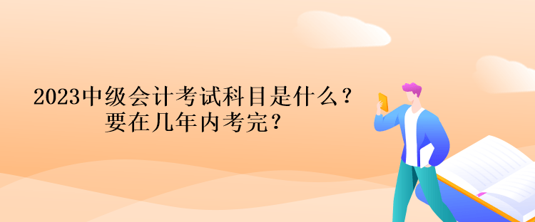 2023中級會計考試科目是什么？要在幾年內(nèi)考完？