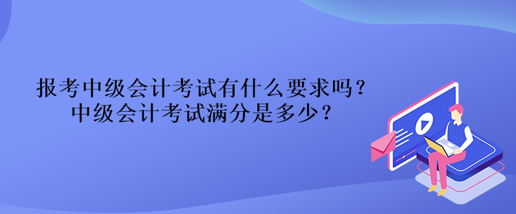 報(bào)考中級(jí)會(huì)計(jì)考試有什么要求嗎？中級(jí)會(huì)計(jì)考試滿分是多少？