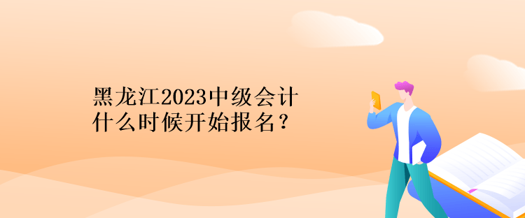 黑龍江2023中級會計什么時候開始報名？