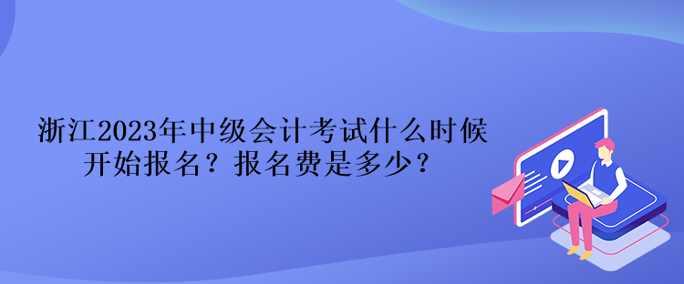 浙江2023年中級(jí)會(huì)計(jì)考試什么時(shí)候開始報(bào)名？報(bào)名費(fèi)是多少？