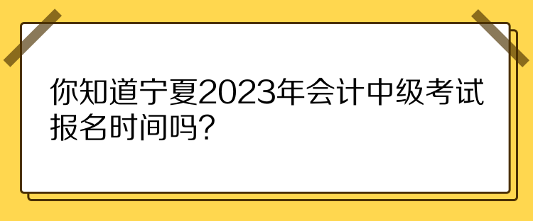 你知道寧夏2023年會(huì)計(jì)中級(jí)考試報(bào)名時(shí)間嗎？