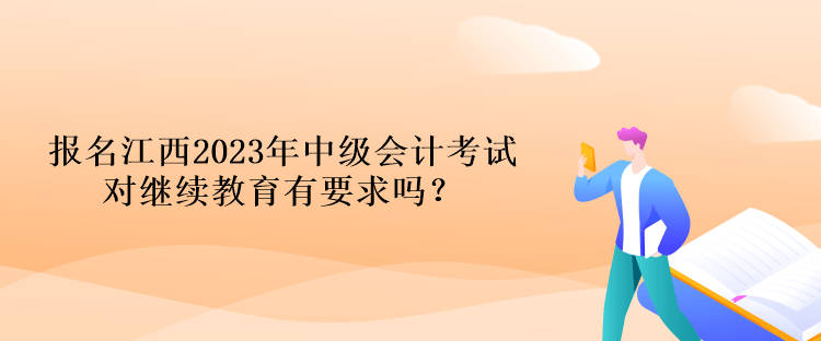 報(bào)名江西2023年中級(jí)會(huì)計(jì)考試對(duì)繼續(xù)教育有要求嗎？