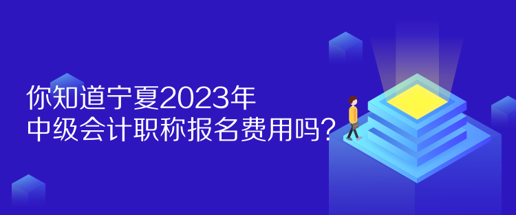 你知道寧夏2023年中級會計職稱報名費用嗎？