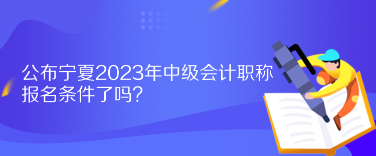 公布寧夏2023年中級會計職稱報名條件了嗎？