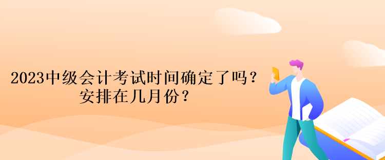 2023中級會計考試時間確定了嗎？安排在幾月份？