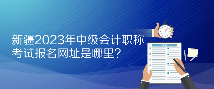 新疆2023年中級(jí)會(huì)計(jì)職稱考試報(bào)名網(wǎng)址是哪里？