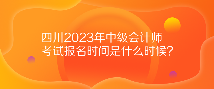 四川2023年中級(jí)會(huì)計(jì)師考試報(bào)名時(shí)間是什么時(shí)候？