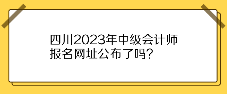 四川2023年中級(jí)會(huì)計(jì)師報(bào)名網(wǎng)址公布了嗎？