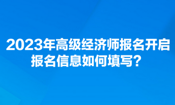 2023年高級(jí)經(jīng)濟(jì)師報(bào)名開(kāi)啟 報(bào)名信息如何填寫(xiě)？