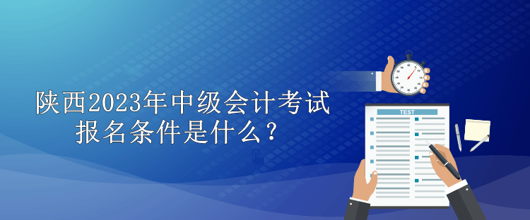 陜西2023年中級會計考試報名條件是什么？