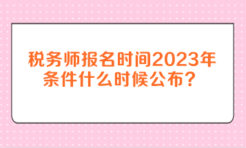 稅務師報名時間2023年條件什么時候公布？