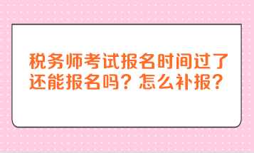 稅務(wù)師考試報(bào)名時(shí)間過(guò)了還能報(bào)名嗎？怎么補(bǔ)報(bào)？