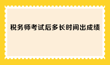 稅務(wù)師考試后多長時間出成績？