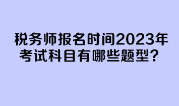 稅務(wù)師報名時間2023年考試科目有哪些題型？