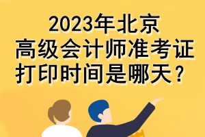 2023年北京高級會計師準考證打印時間是哪天？