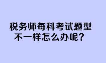 稅務(wù)師每科考試題型不一樣怎么辦呢？