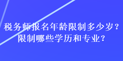 稅務(wù)師報名年齡限制多少歲？限制哪些學(xué)歷和專業(yè)？