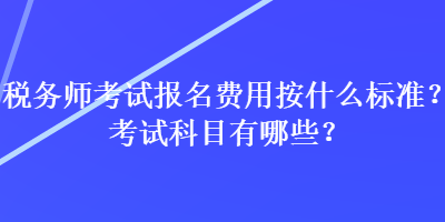 稅務(wù)師考試報(bào)名費(fèi)用按什么標(biāo)準(zhǔn)？考試科目有哪些？