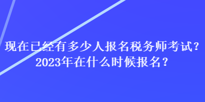 現(xiàn)在已經(jīng)有多少人報名稅務(wù)師考試？2023年在什么時候報名？