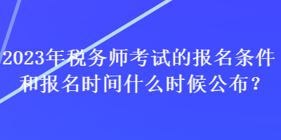 2023年稅務師考試的報名條件和報名時間什么時候公布？