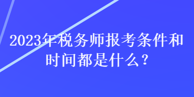 2023年稅務(wù)師報(bào)考條件和時(shí)間都是什么？