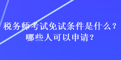 稅務(wù)師考試免試條件是什么？哪些人可以申請？