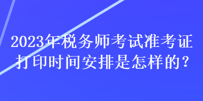 2023年稅務(wù)師考試準考證打印時間安排是怎樣的？