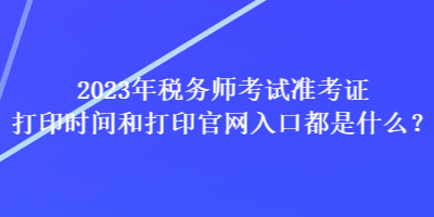 2023年稅務(wù)師考試準(zhǔn)考證打印時(shí)間和打印官網(wǎng)入口都是什么？