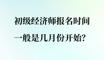 初級(jí)經(jīng)濟(jì)師報(bào)名時(shí)間一般是幾月份開始？