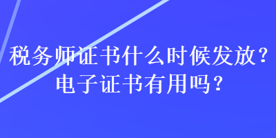 稅務(wù)師證書什么時候發(fā)放？電子證書有用嗎？