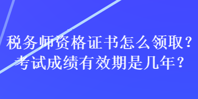 稅務師資格證書怎么領(lǐng)??？考試成績有效期是幾年？