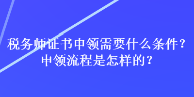 稅務(wù)師證書申領(lǐng)需要什么條件？申領(lǐng)流程是怎樣的？