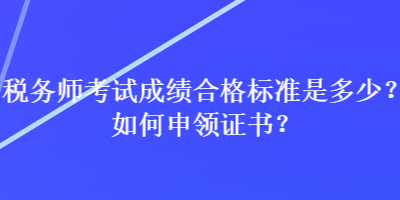 稅務(wù)師考試成績(jī)合格標(biāo)準(zhǔn)是多少？如何申領(lǐng)證書？