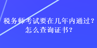 稅務(wù)師考試要在幾年內(nèi)通過？怎么查詢證書？